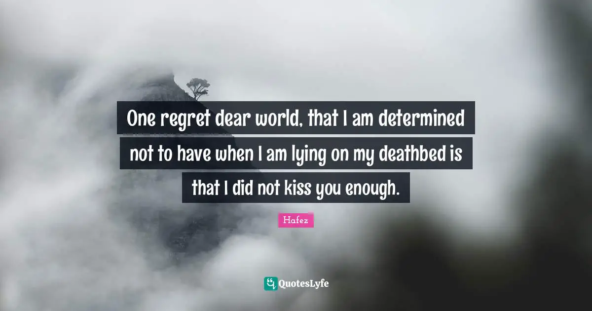 Dear Quotes: "One regret dear world, that I am determined not to have when I am lying on my deathbed is that I did not kiss you enough."