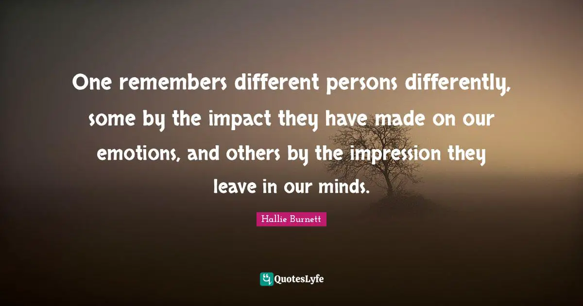 One remembers different persons differently, some by the impact they have made on our emotions, and others by the impression they leave in our minds.