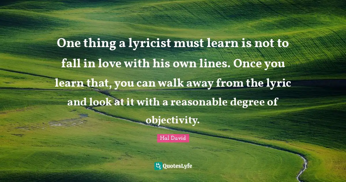 One thing a lyricist must learn is not to fall in love with his own lines. Once you learn that, you can walk away from the lyric and look at it with a reasonable degree of objectivity.