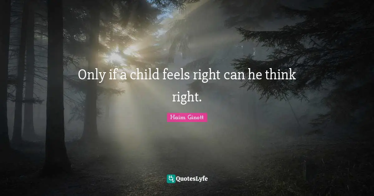 Haim Ginott Quotes: Only if a child feels right can he think right.