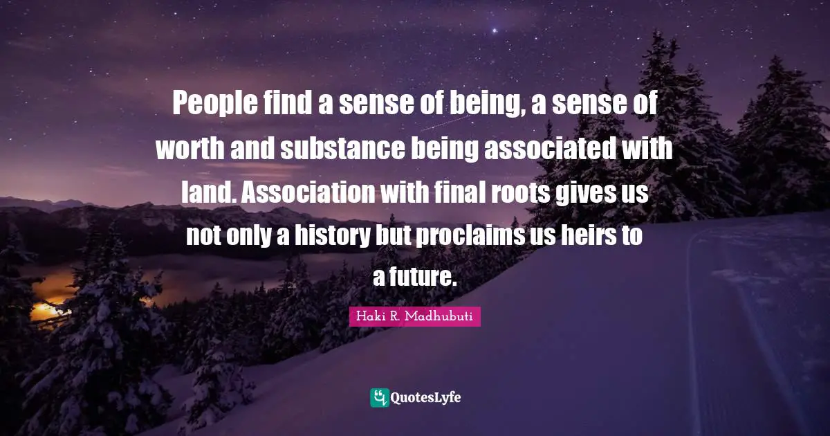 Haki R. Madhubuti Quotes: "People find a sense of being, a sense of worth and substance being associated with land. Association with final roots gives us not only a history but proclaims us heirs to a future."