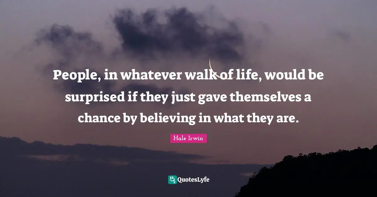 Hale Irwin Quotes: "People, in whatever walk of life, would be surprised if they just gave themselves a chance by believing in what they are."