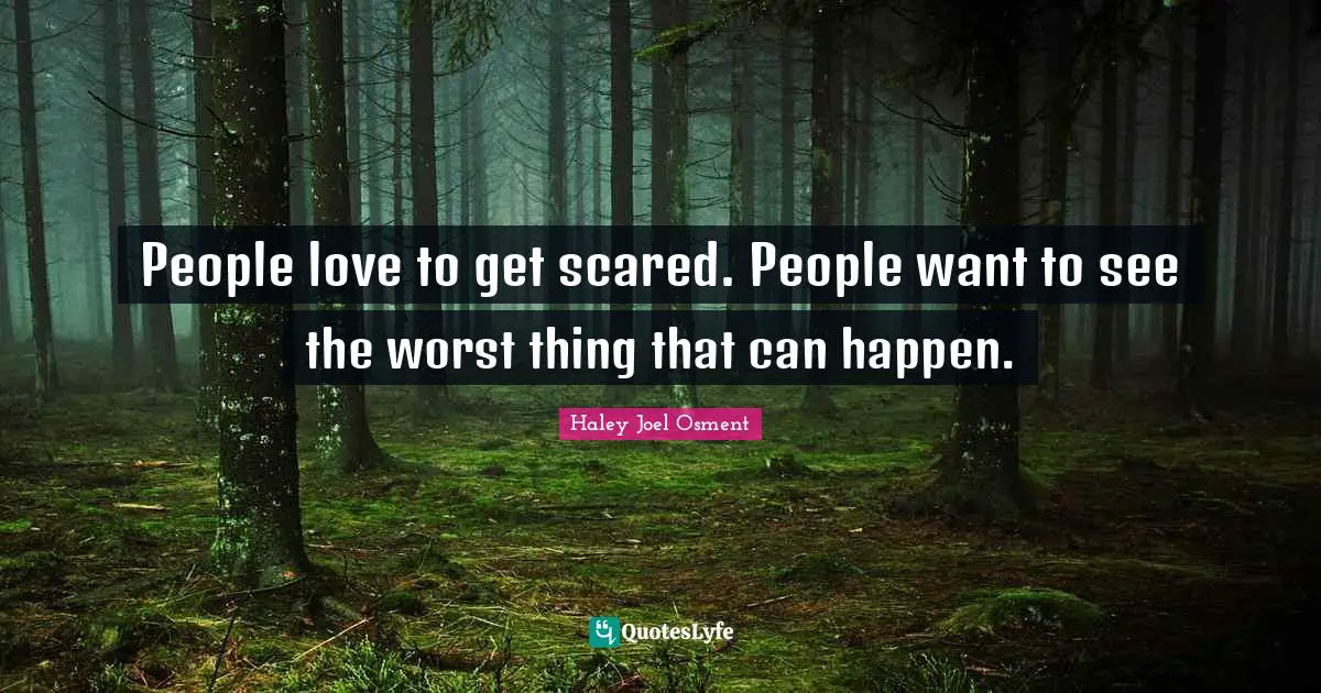 People love to get scared. People want to see the worst thing that can happen.
