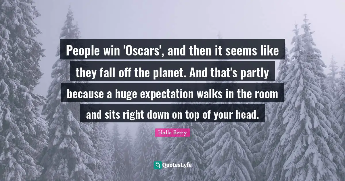 Halle Berry Quotes: "People win 'Oscars', and then it seems like they fall off the planet. And that's partly because a huge expectation walks in the room and sits right down on top of your head."