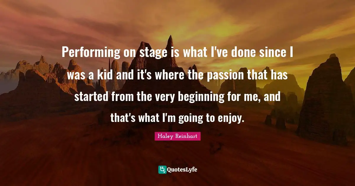 Performing on stage is what I've done since I was a kid and it's where the passion that has started from the very beginning for me, and that's what I'm going to enjoy.