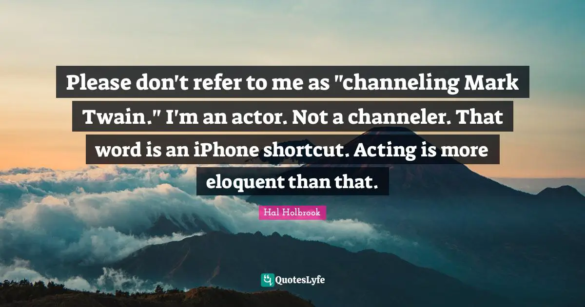 Please don't refer to me as "channeling Mark Twain." I'm an actor. Not a channeler. That word is an iPhone shortcut. Acting is more eloquent than that.