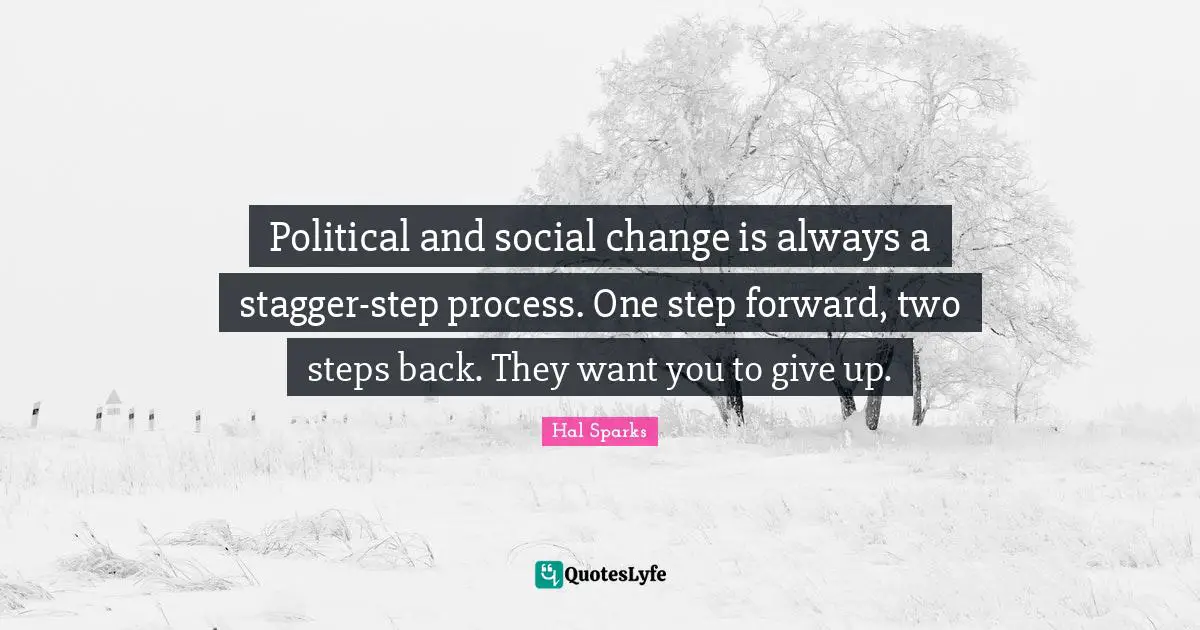 Political and social change is always a stagger-step process. One step forward, two steps back. They want you to give up.