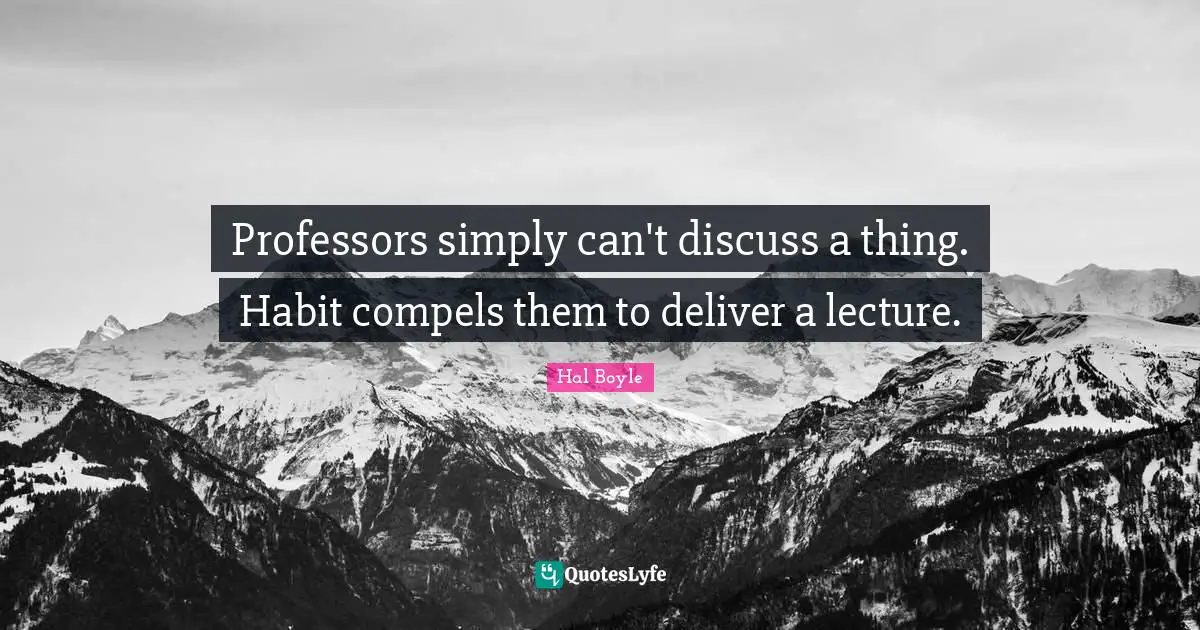 Lectures Quotes: "Professors simply can't discuss a thing. Habit compels them to deliver a lecture."