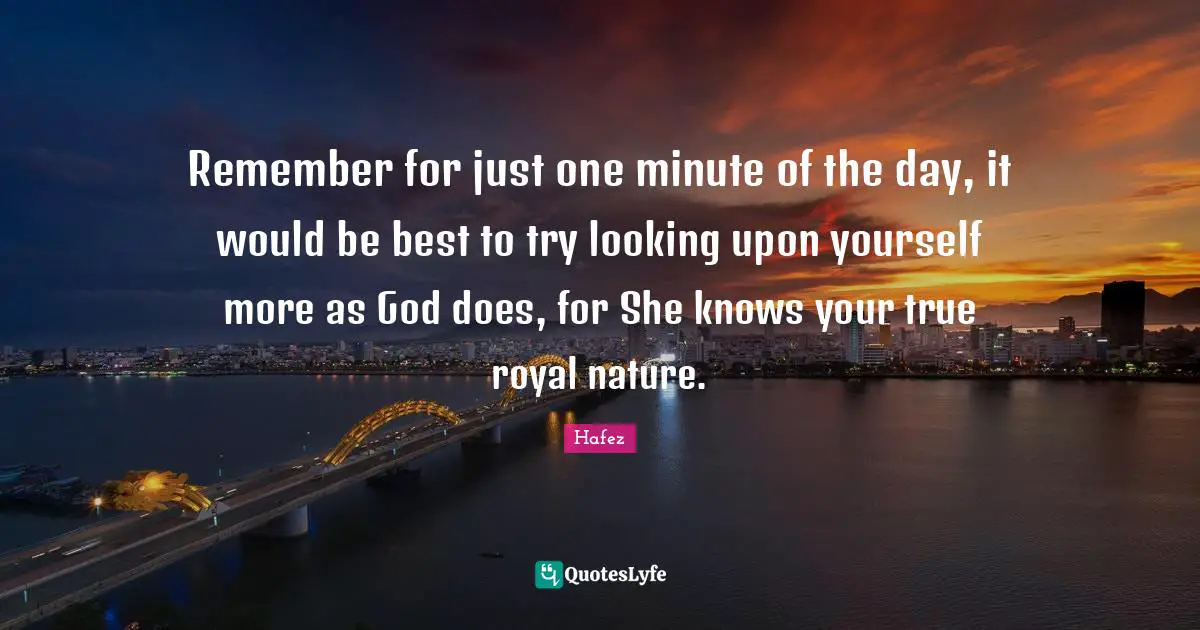 Remember for just one minute of the day, it would be best to try looking upon yourself more as God does, for She knows your true royal nature.
