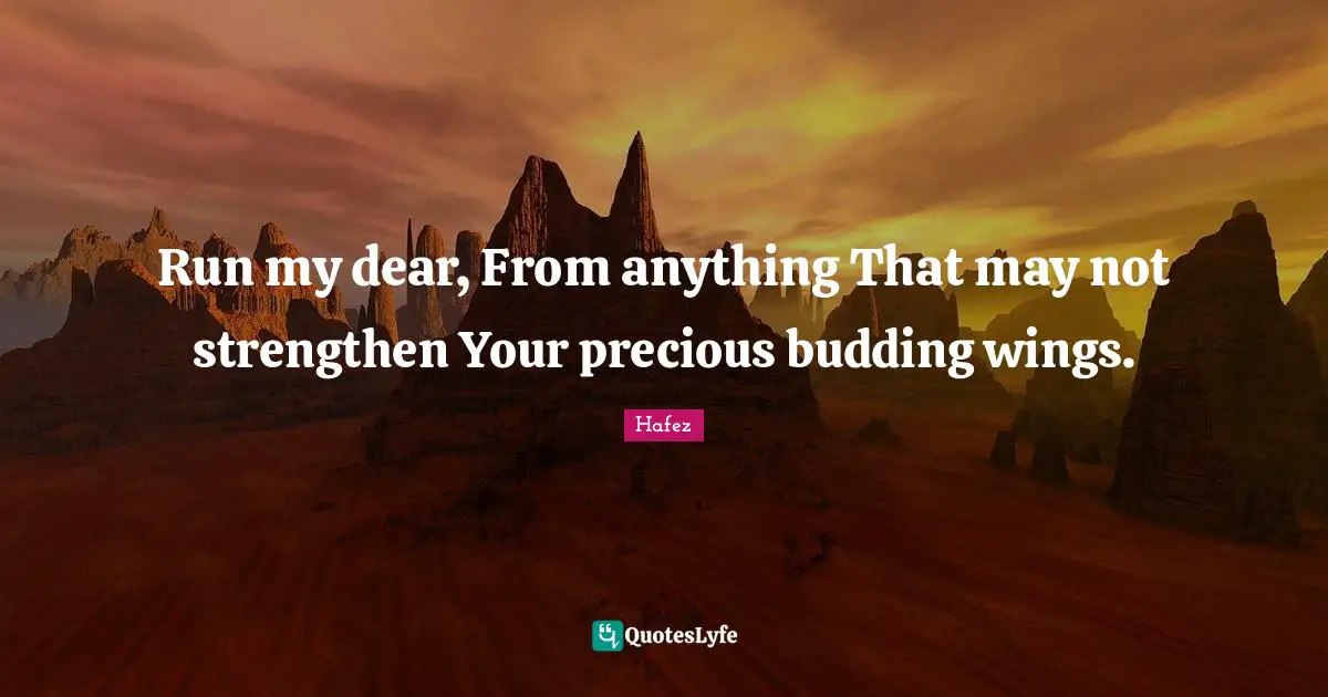 Dear Quotes: "Run my dear, From anything That may not strengthen Your precious budding wings."