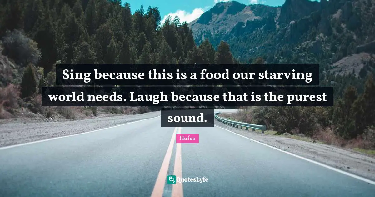 Sing because this is a food our starving world needs. Laugh because that is the purest sound.
