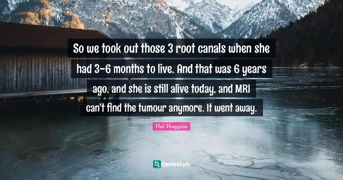 So we took out those 3 root canals when she had 3-6 months to live. And that was 6 years ago, and she is still alive today, and MRI can't find the tumour anymore. It went away.