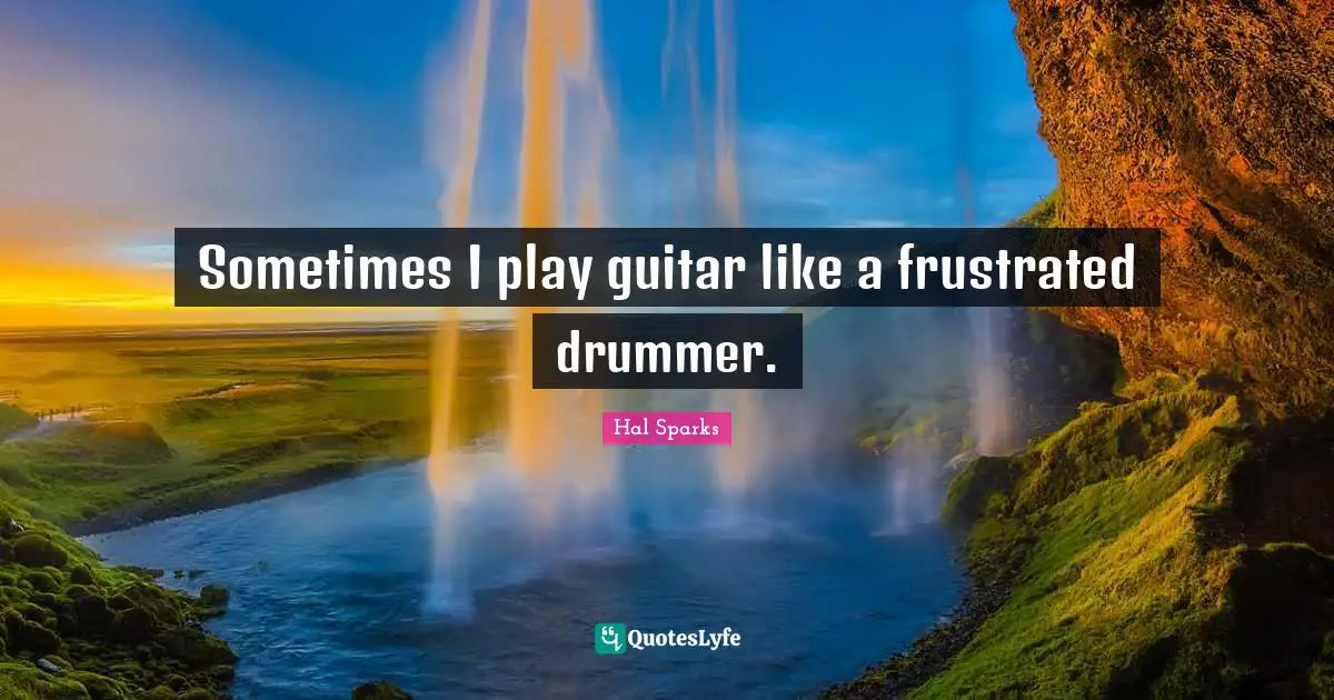 Sometimes I play guitar like a frustrated drummer.