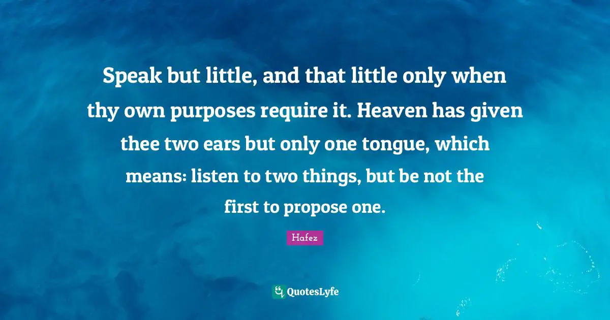 Speak but little, and that little only when thy own purposes require it. Heaven has given thee two ears but only one tongue, which means: listen to two things, but be not the first to propose one.