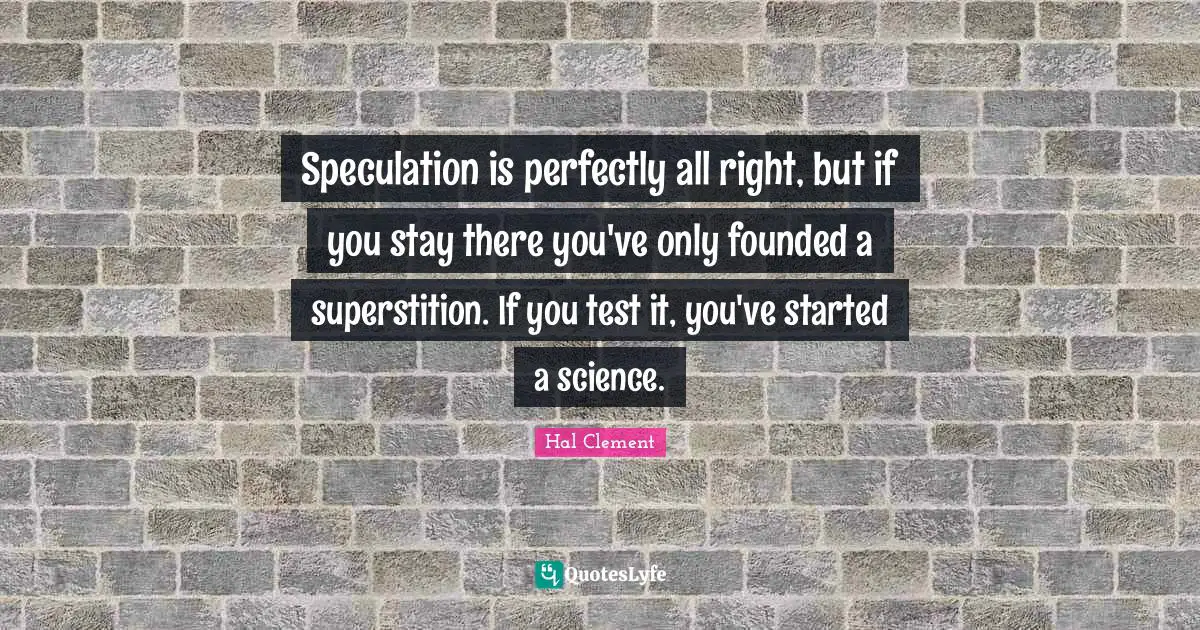 Superstitions Quotes: "Speculation is perfectly all right, but if you stay there you've only founded a superstition. If you test it, you've started a science."