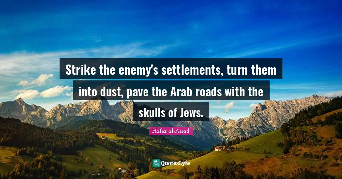 Strike the enemy's settlements, turn them into dust, pave the Arab roads with the skulls of Jews.