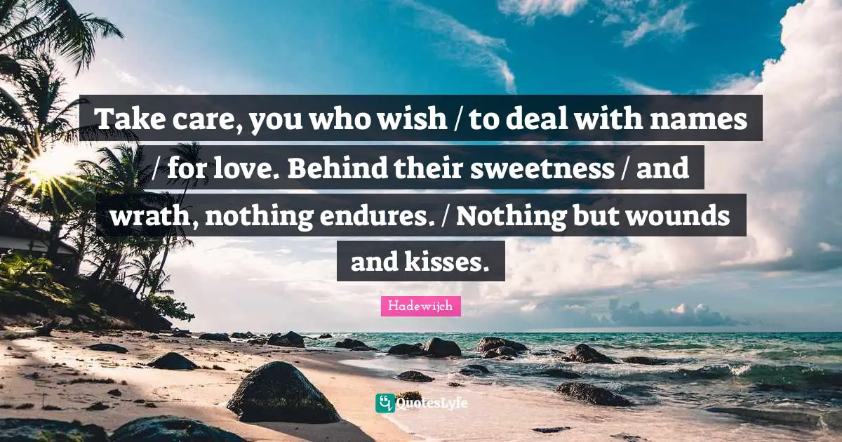 Take care, you who wish / to deal with names / for love. Behind their sweetness / and wrath, nothing endures. / Nothing but wounds and kisses.
