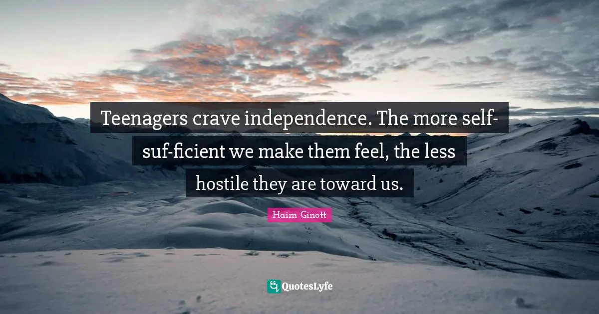 Haim Ginott Quotes: Teenagers crave independence. The more self-suf-ficient we make them feel, the less hostile they are toward us.