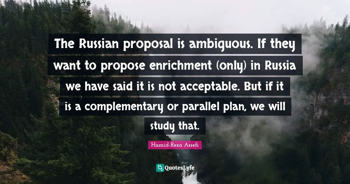 Enrichment Quotes: "The Russian proposal is ambiguous. If they want to propose enrichment (only) in Russia we have said it is not acceptable. But if it is a complementary or parallel plan, we will study that."