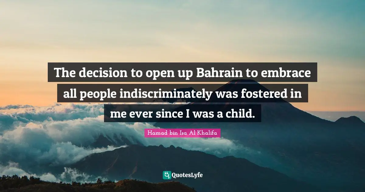 The decision to open up Bahrain to embrace all people indiscriminately was fostered in me ever since I was a child.
