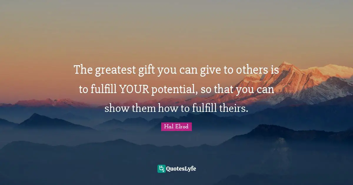 The greatest gift you can give to others is to fulfill YOUR potential, so that you can show them how to fulfill theirs.
