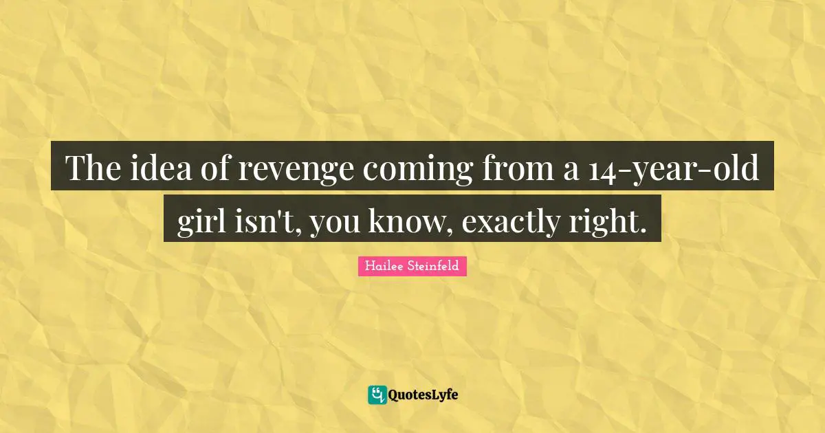 The idea of revenge coming from a 14-year-old girl isn't, you know, exactly right.