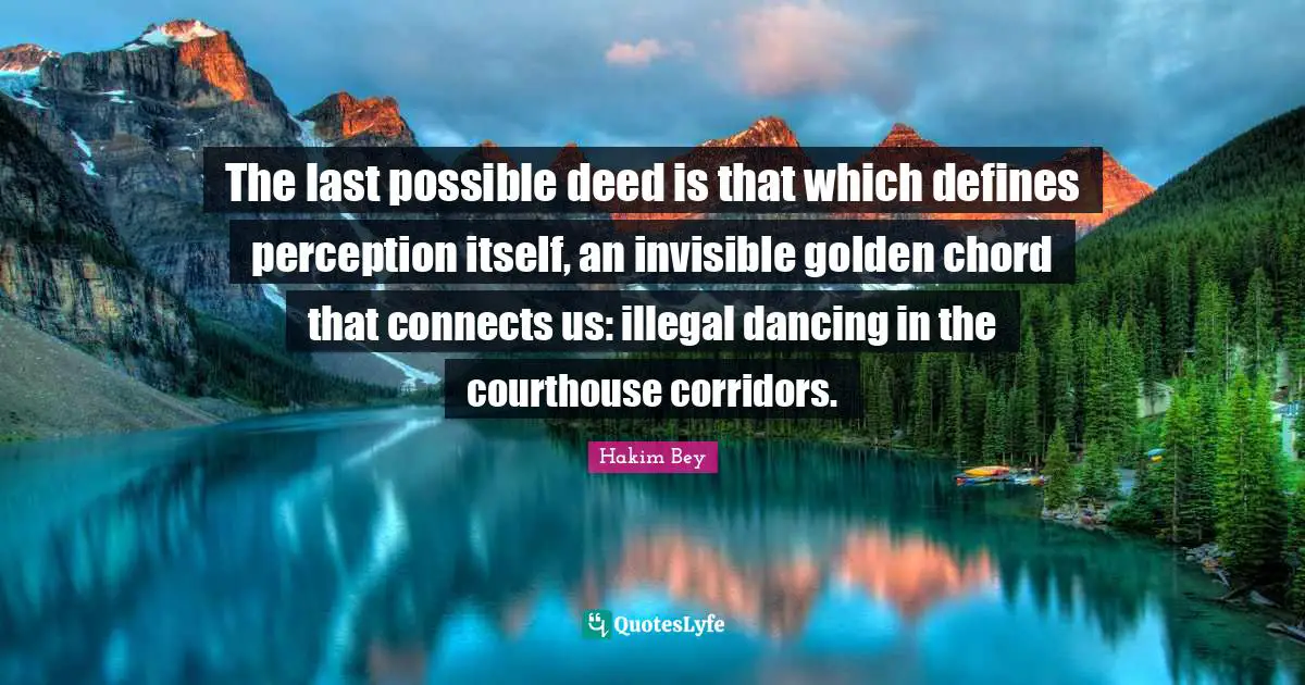 The last possible deed is that which defines perception itself, an invisible golden chord that connects us: illegal dancing in the courthouse corridors.