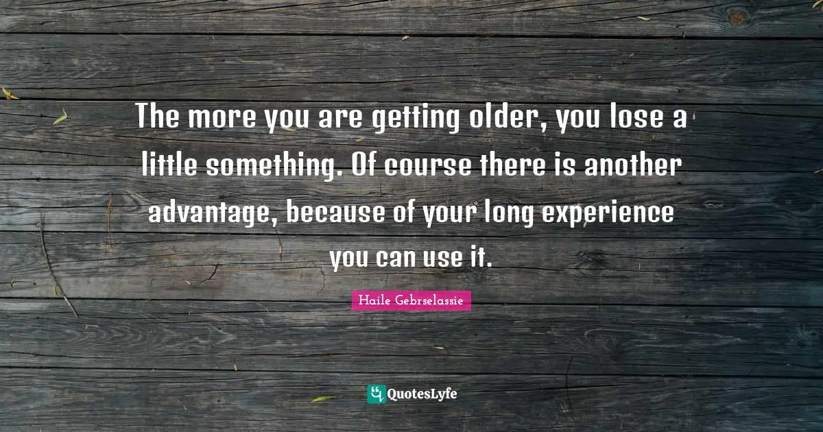 The more you are getting older, you lose a little something. Of course there is another advantage, because of your long experience you can use it.