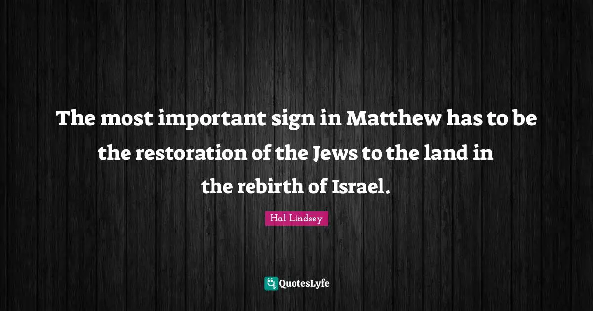Hal Lindsey Quotes: "The most important sign in Matthew has to be the restoration of the Jews to the land in the rebirth of Israel."