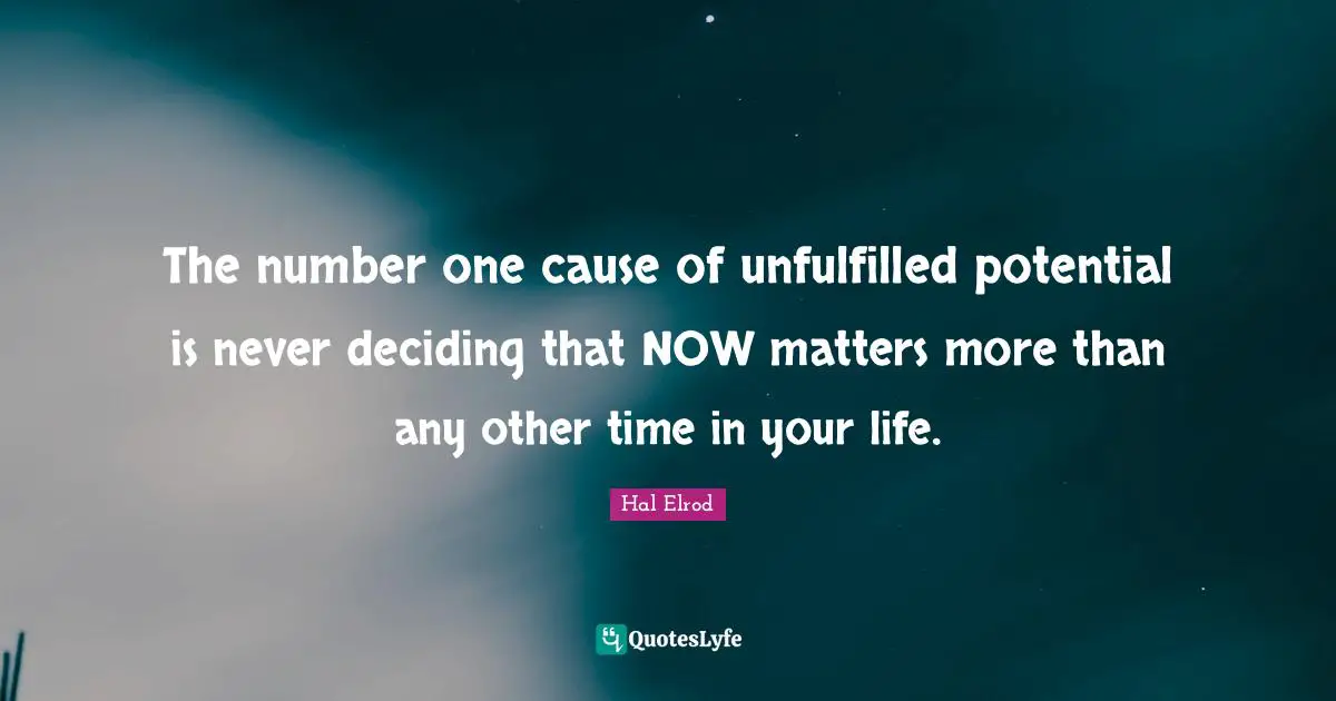 Potential Quotes: "The number one cause of unfulfilled potential is never deciding that NOW matters more than any other time in your life."