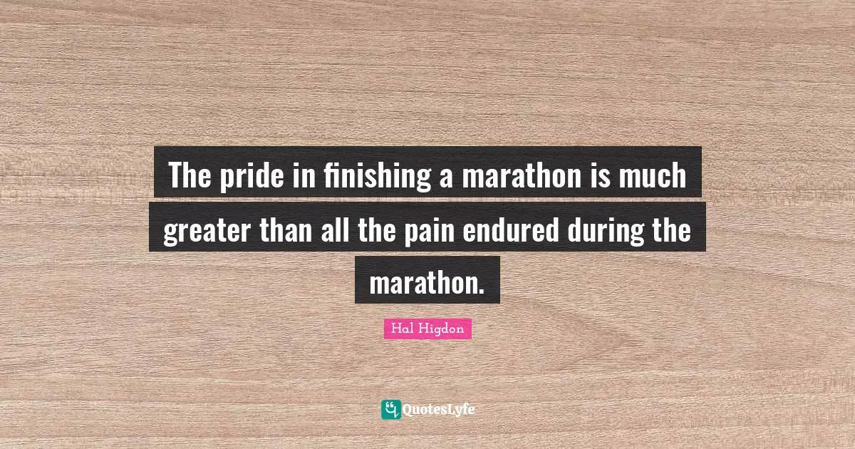 Marathon Quotes: "The pride in finishing a marathon is much greater than all the pain endured during the marathon."