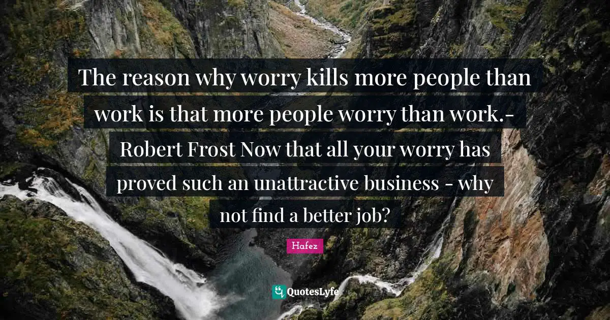 Unattractive Quotes: "The reason why worry kills more people than work is that more people worry than work.- Robert Frost Now that all your worry has proved such an unattractive business - why not find a better job?"
