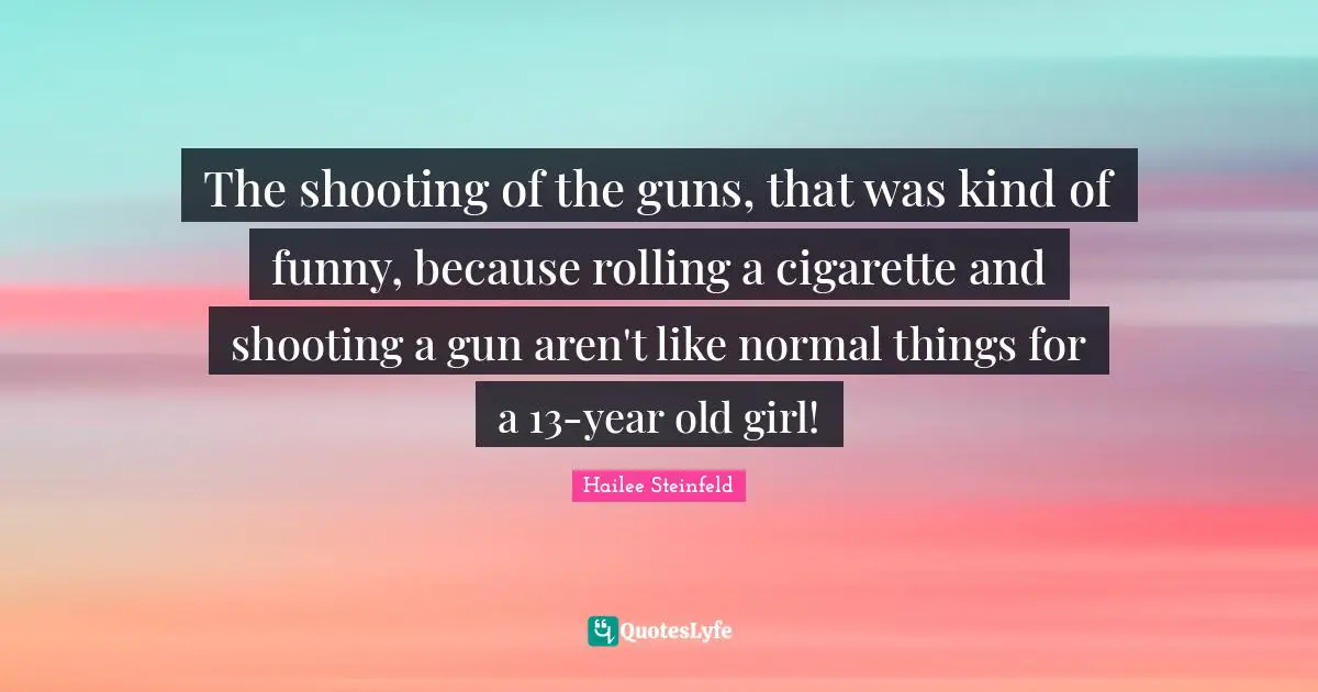 The shooting of the guns, that was kind of funny, because rolling a cigarette and shooting a gun aren't like normal things for a 13-year old girl!