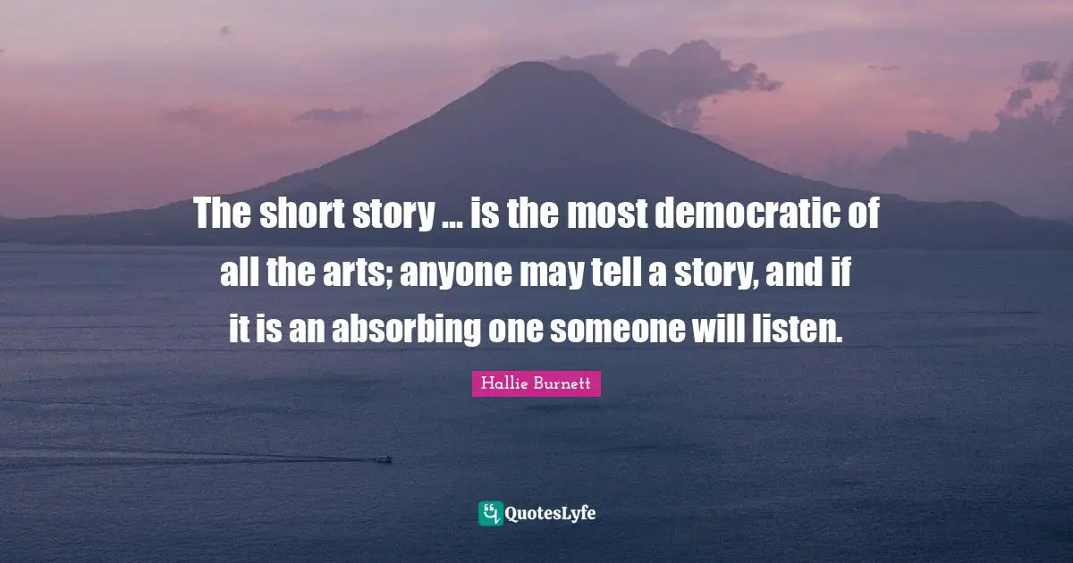 The short story ... is the most democratic of all the arts; anyone may tell a story, and if it is an absorbing one someone will listen.