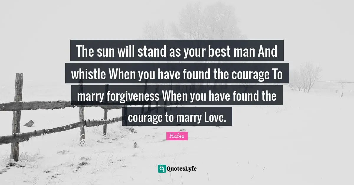 Sun Quotes: "The sun will stand as your best man And whistle When you have found the courage To marry forgiveness When you have found the courage to marry Love."