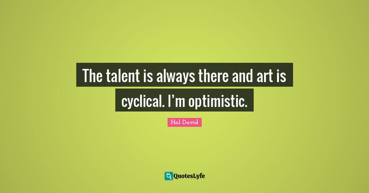 The talent is always there and art is cyclical. I’m optimistic.