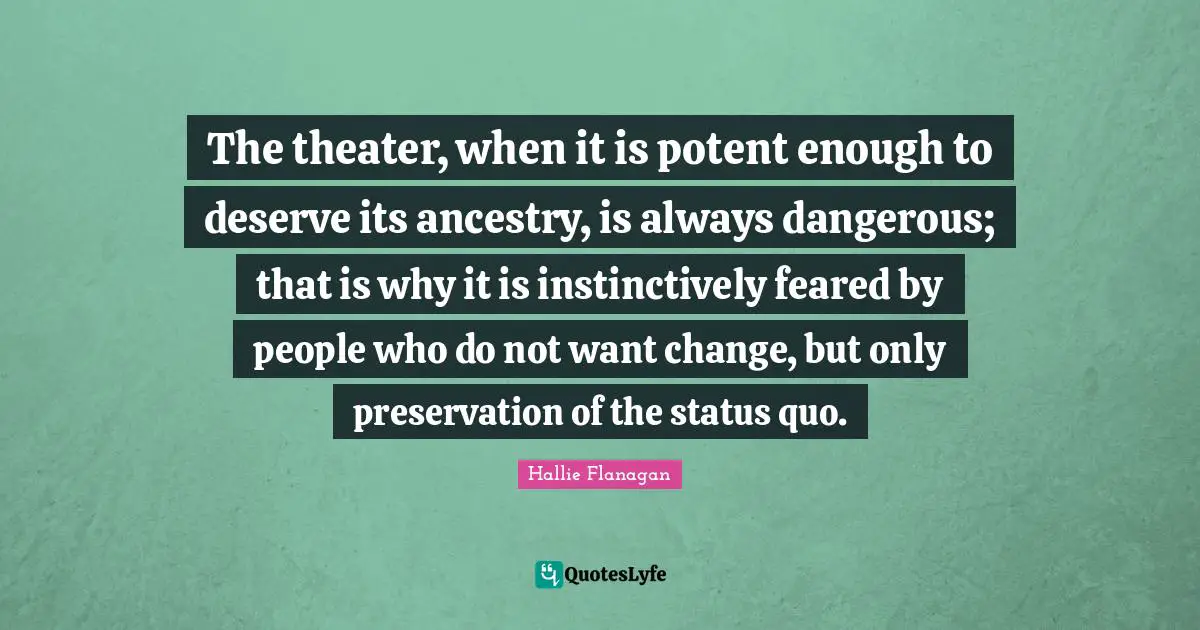 Status Quo Quotes: "The theater, when it is potent enough to deserve its ancestry, is always dangerous; that is why it is instinctively feared by people who do not want change, but only preservation of the status quo."