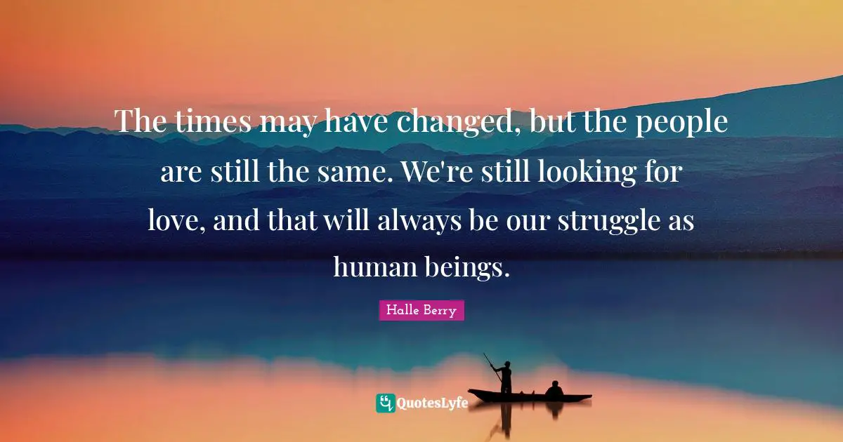 Halle Berry Quotes: "The times may have changed, but the people are still the same. We're still looking for love, and that will always be our struggle as human beings."