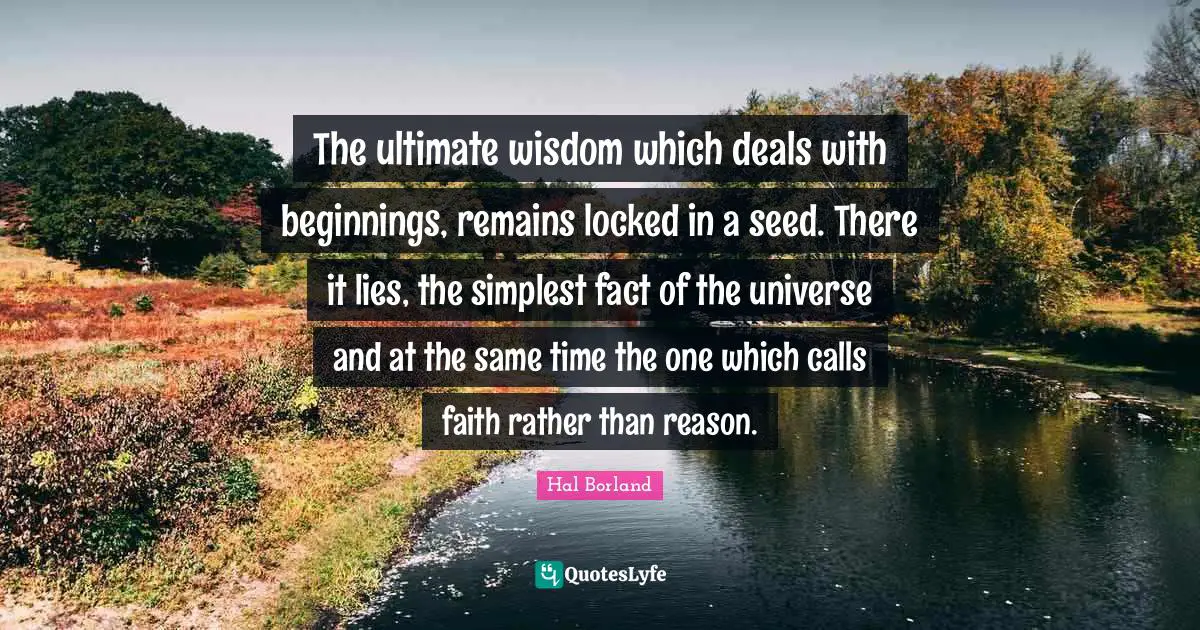 Hal Borland Quotes: "The ultimate wisdom which deals with beginnings, remains locked in a seed. There it lies, the simplest fact of the universe and at the same time the one which calls faith rather than reason."