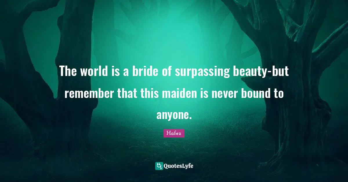 The world is a bride of surpassing beauty-but remember that this maiden is never bound to anyone.