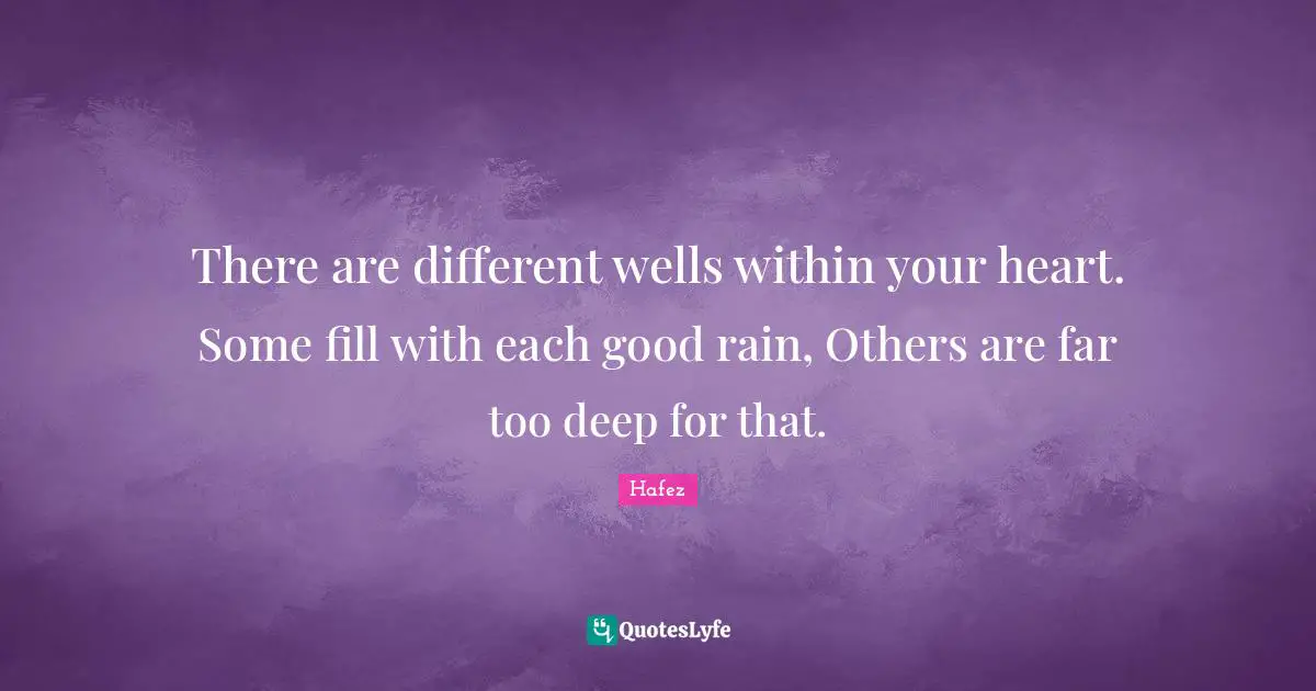 There are different wells within your heart. Some fill with each good rain, Others are far too deep for that.