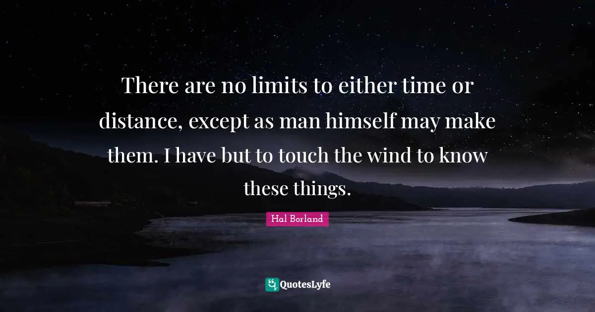 Hal Borland Quotes: "There are no limits to either time or distance, except as man himself may make them. I have but to touch the wind to know these things."