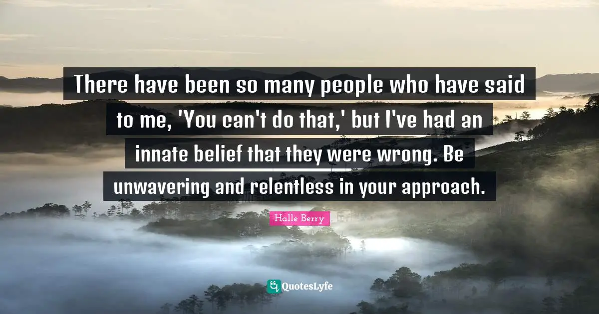 There have been so many people who have said to me, 'You can't do that,' but I've had an innate belief that they were wrong. Be unwavering and relentless in your approach.