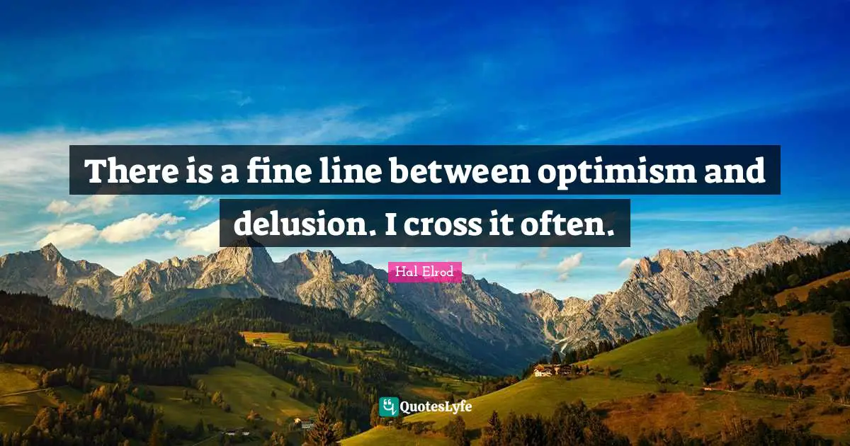 There is a fine line between optimism and delusion. I cross it often.