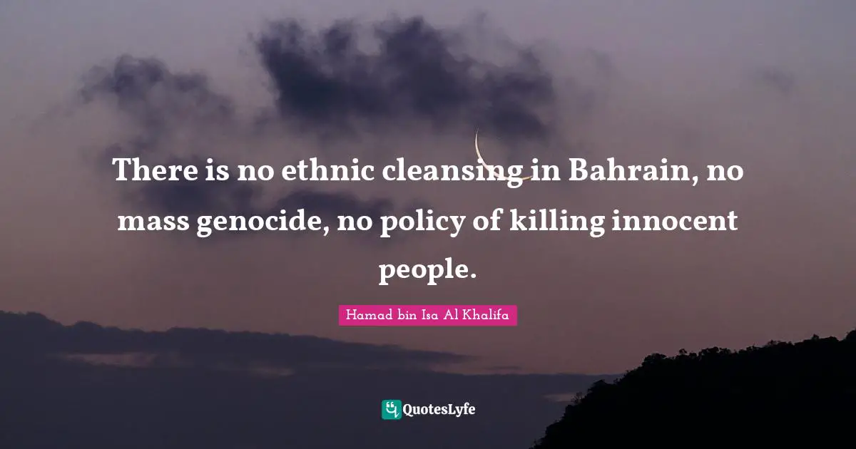 There is no ethnic cleansing in Bahrain, no mass genocide, no policy of killing innocent people.