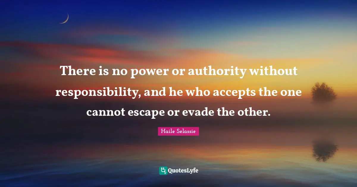 Accepting Quotes: "There is no power or authority without responsibility, and he who accepts the one cannot escape or evade the other."