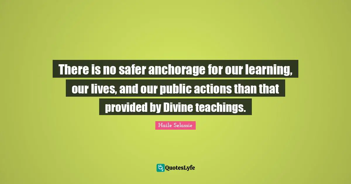 Our Lives Quotes: "There is no safer anchorage for our learning, our lives, and our public actions than that provided by Divine teachings."