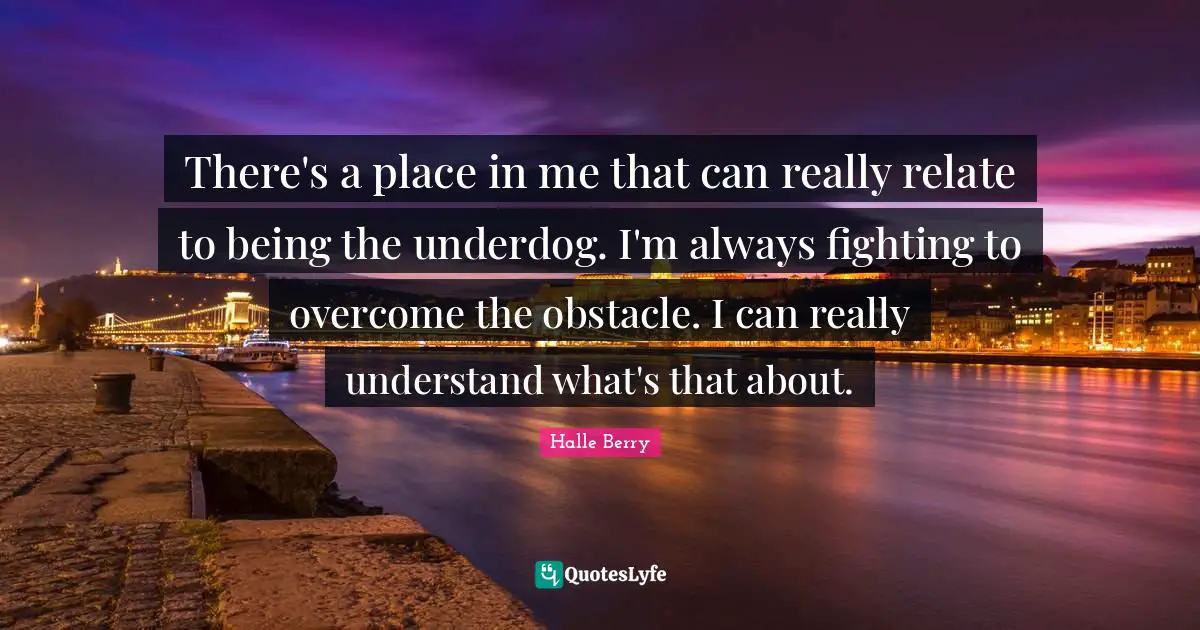 Halle Berry Quotes: "There's a place in me that can really relate to being the underdog. I'm always fighting to overcome the obstacle. I can really understand what's that about."