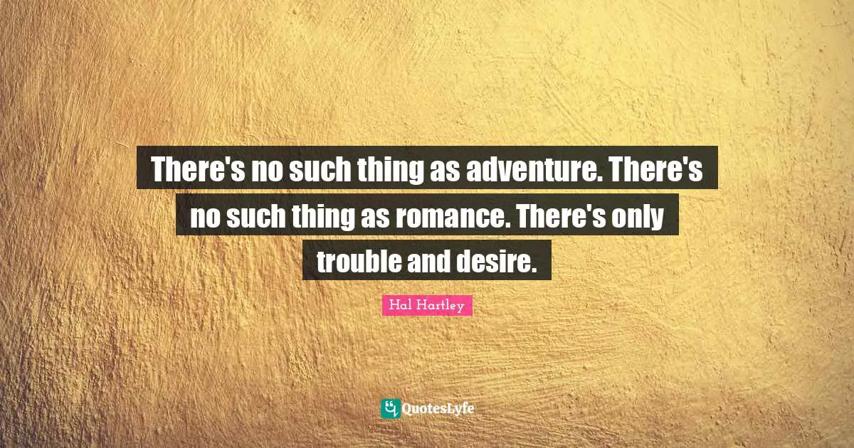 There's no such thing as adventure. There's no such thing as romance. There's only trouble and desire.