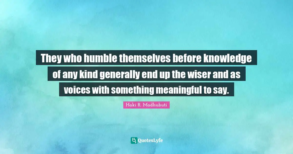 Wiser Quotes: "They who humble themselves before knowledge of any kind generally end up the wiser and as voices with something meaningful to say."